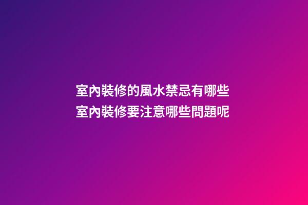 室內裝修的風水禁忌有哪些 室內裝修要注意哪些問題呢